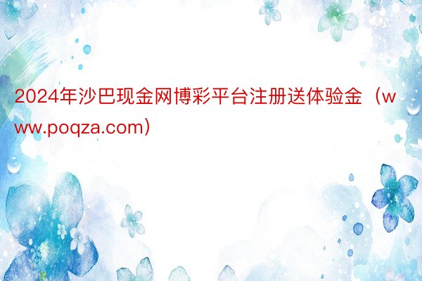 2024年沙巴现金网博彩平台注册送体验金（www.poqza.com）