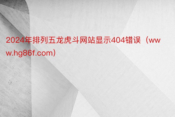 2024年排列五龙虎斗网站显示404错误（www.hg86f.com）
