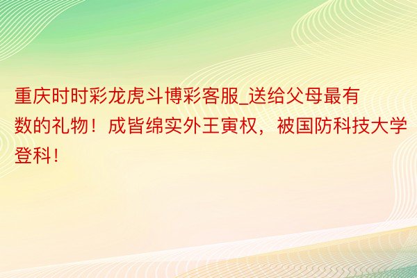 重庆时时彩龙虎斗博彩客服_送给父母最有数的礼物！成皆绵实外王寅权，被国防科技大学登科！