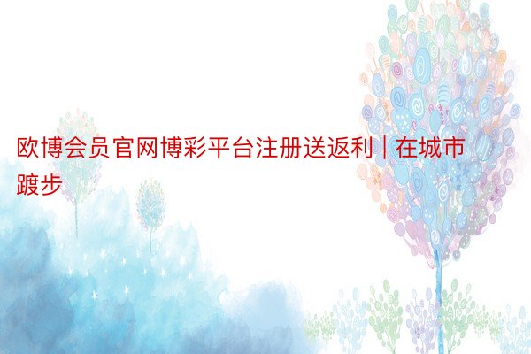 欧博会员官网博彩平台注册送返利 | 在城市踱步