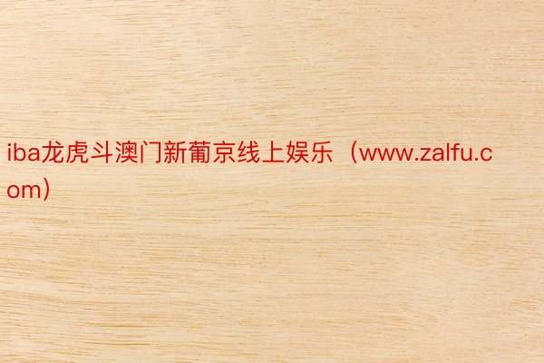 iba龙虎斗澳门新葡京线上娱乐（www.zalfu.com）