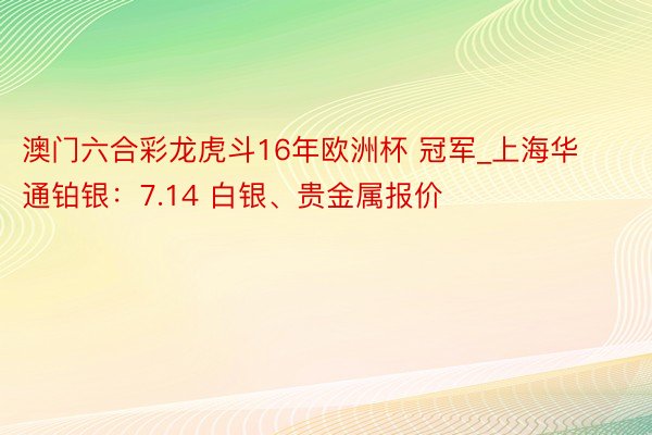 澳门六合彩龙虎斗16年欧洲杯 冠军_上海华通铂银：7.14 白银、贵金属报价