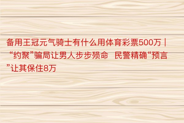 备用王冠元气骑士有什么用体育彩票500万 | “约聚”骗局让男人步步殒命  民警精确“预言”让其保住8万