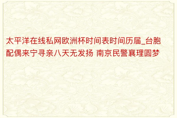 太平洋在线私网欧洲杯时间表时间历届_台胞配偶来宁寻亲八天无发扬 南京民警襄理圆梦