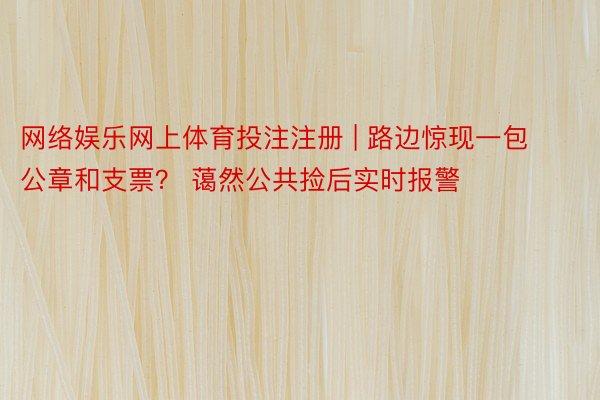 网络娱乐网上体育投注注册 | 路边惊现一包公章和支票？ 蔼然公共捡后实时报警