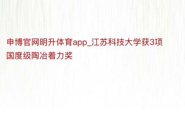 申博官网明升体育app_江苏科技大学获3项国度级陶冶着力奖