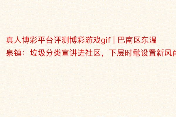 真人博彩平台评测博彩游戏gif | 巴南区东温泉镇：垃圾分类宣讲进社区，下层时髦设置新风尚