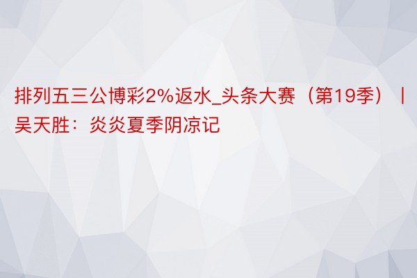 排列五三公博彩2%返水_头条大赛（第19季）丨吴天胜：炎炎夏季阴凉记