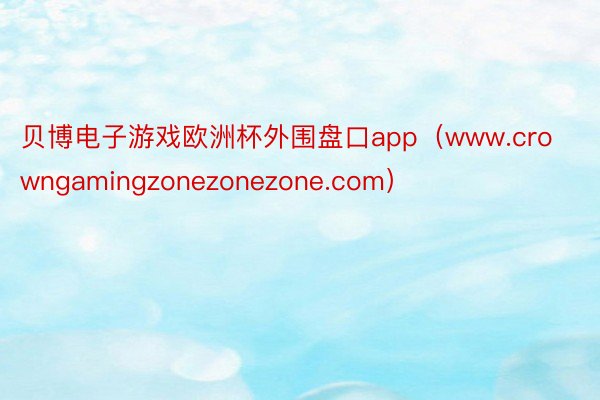 贝博电子游戏欧洲杯外围盘口app（www.crowngamingzonezonezone.com）
