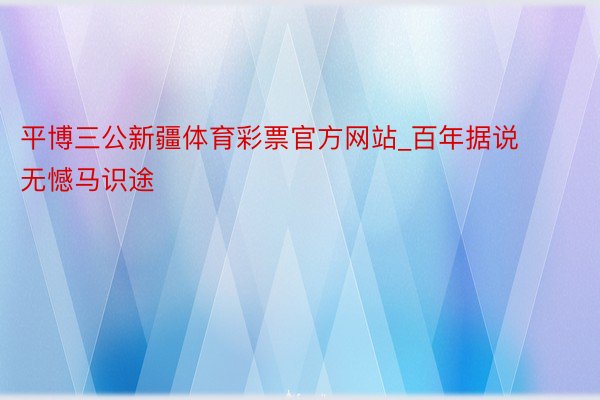 平博三公新疆体育彩票官方网站_百年据说 无憾马识途