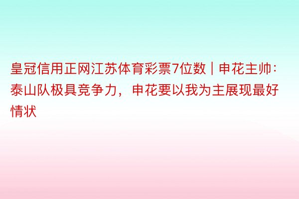 皇冠信用正网江苏体育彩票7位数 | 申花主帅：泰山队极具竞争力，申花要以我为主展现最好情状