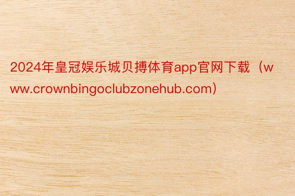 2024年皇冠娱乐城贝搏体育app官网下载（www.crownbingoclubzonehub.com）