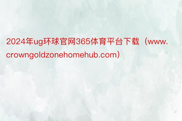 2024年ug环球官网365体育平台下载（www.crowngoldzonehomehub.com）
