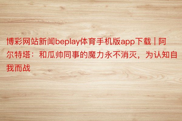 博彩网站新闻beplay体育手机版app下载 | 阿尔特塔：和瓜帅同事的魔力永不消灭，为认知自我而战