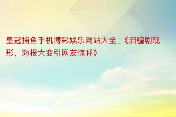 皇冠捕鱼手机博彩娱乐网站大全_《泪骗剧现形，海报大变引网友惊呼》