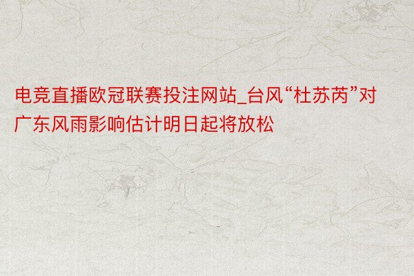 电竞直播欧冠联赛投注网站_台风“杜苏芮”对广东风雨影响估计明日起将放松