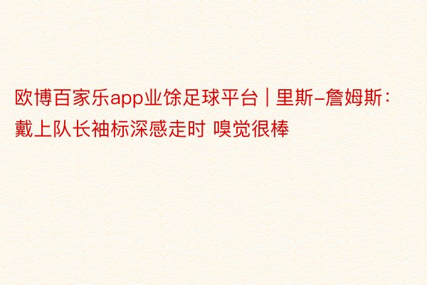 欧博百家乐app业馀足球平台 | 里斯-詹姆斯：戴上队长袖标深感走时 嗅觉很棒