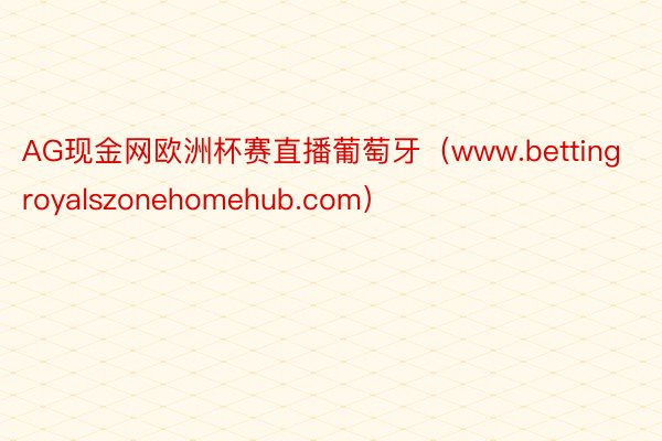 AG现金网欧洲杯赛直播葡萄牙（www.bettingroyalszonehomehub.com）