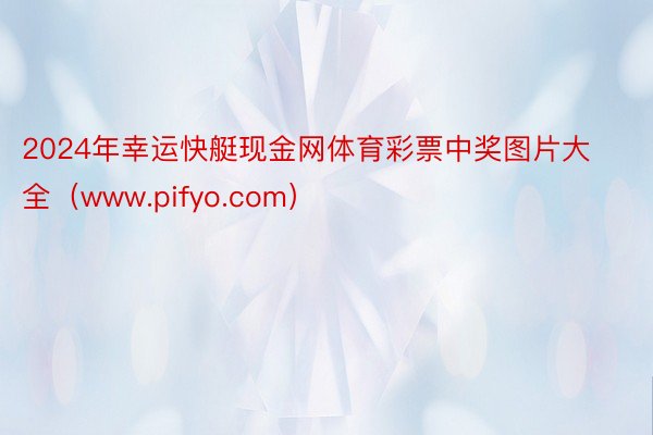 2024年幸运快艇现金网体育彩票中奖图片大全（www.pifyo.com）