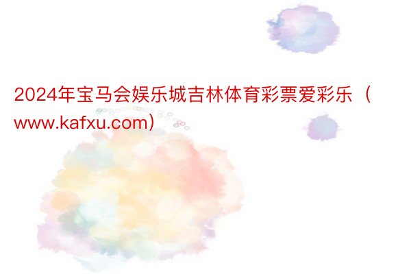 2024年宝马会娱乐城吉林体育彩票爱彩乐（www.kafxu.com）