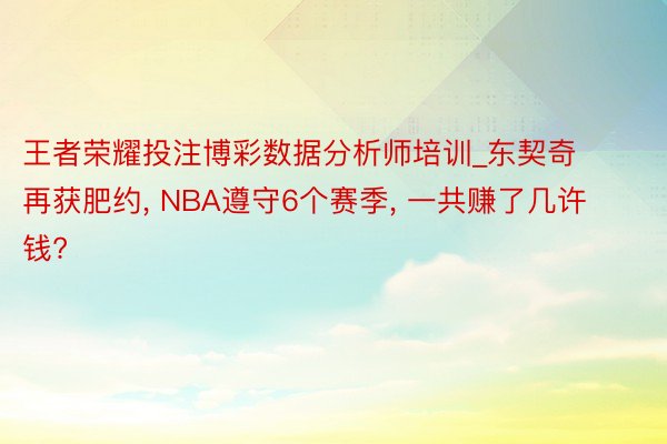 王者荣耀投注博彩数据分析师培训_东契奇再获肥约, NBA遵守6个赛季, 一共赚了几许钱?