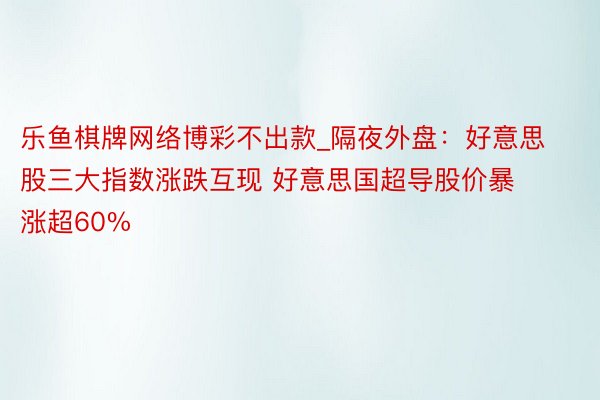 乐鱼棋牌网络博彩不出款_隔夜外盘：好意思股三大指数涨跌互现 好意思国超导股价暴涨超60%