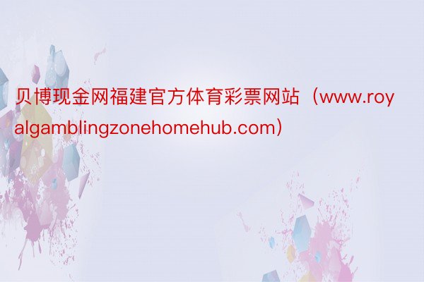 贝博现金网福建官方体育彩票网站（www.royalgamblingzonehomehub.com）