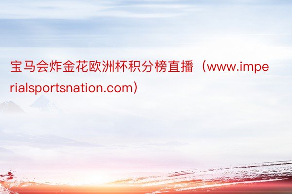 宝马会炸金花欧洲杯积分榜直播（www.imperialsportsnation.com）