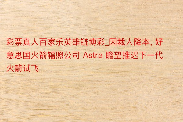 彩票真人百家乐英雄链博彩_因裁人降本, 好意思国火箭辐照公司 Astra 瞻望推迟下一代火箭试飞