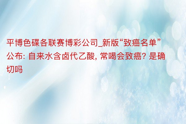 平博色碟各联赛博彩公司_新版“致癌名单”公布: 自来水含卤代乙酸, 常喝会致癌? 是确切吗