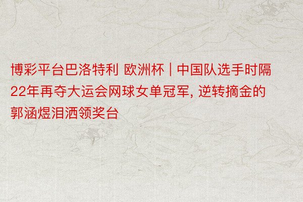 博彩平台巴洛特利 欧洲杯 | 中国队选手时隔22年再夺大运会网球女单冠军, 逆转摘金的郭涵煜泪洒领奖台