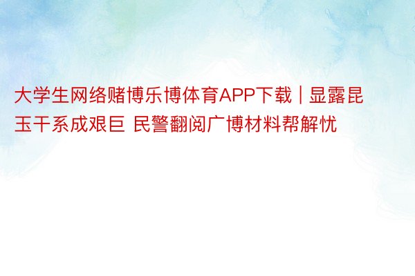 大学生网络赌博乐博体育APP下载 | 显露昆玉干系成艰巨 民警翻阅广博材料帮解忧