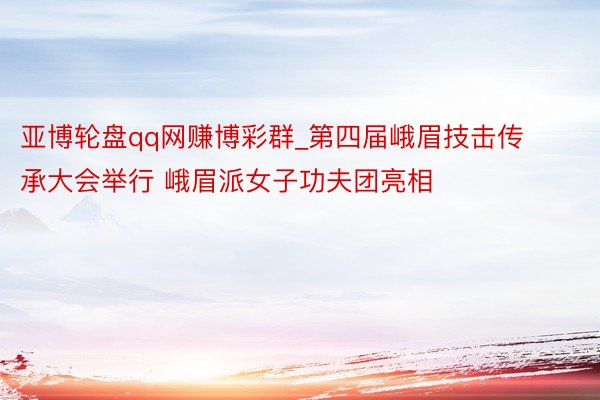 亚博轮盘qq网赚博彩群_第四届峨眉技击传承大会举行 峨眉派女子功夫团亮相