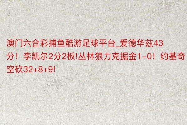 澳门六合彩捕鱼酷游足球平台_爱德华兹43分!李凯尔2分2板!丛林狼力克掘金1-0!约基奇空砍32+8+9!