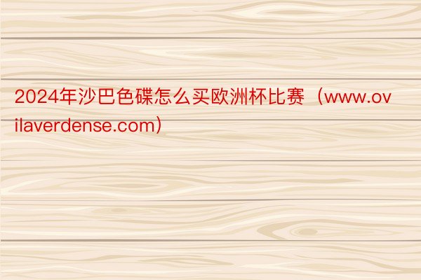2024年沙巴色碟怎么买欧洲杯比赛（www.ovilaverdense.com）
