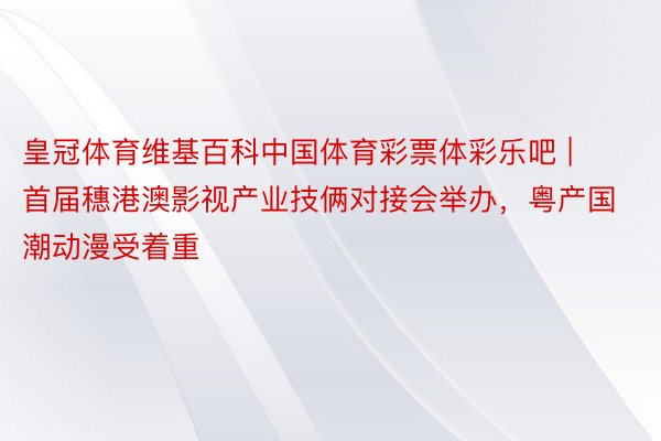 皇冠体育维基百科中国体育彩票体彩乐吧 | 首届穗港澳影视产业技俩对接会举办，粤产国潮动漫受着重