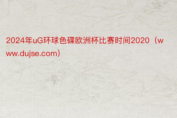 2024年uG环球色碟欧洲杯比赛时间2020(www.dujse.com)