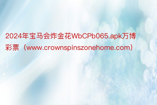 2024年宝马会炸金花WbCPb065.apk万博彩票（www.crownspinszonehome.com）