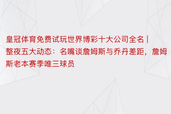 皇冠体育免费试玩世界博彩十大公司全名 | 整夜五大动态：名嘴谈詹姆斯与乔丹差距，詹姆斯老本赛季唯三球员