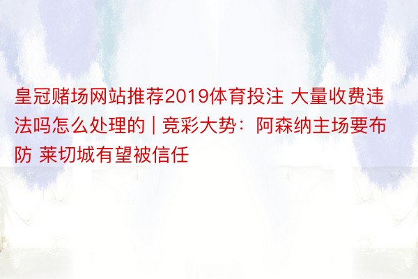 皇冠赌场网站推荐2019体育投注 大量收费违法吗怎么处理的 | 竞彩大势：阿森纳主场要布防 莱切城有望被信任