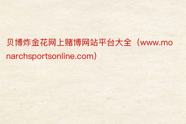 贝博炸金花网上赌博网站平台大全（www.monarchsportsonline.com）