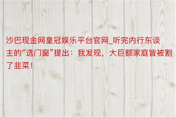 沙巴现金网皇冠娱乐平台官网_听完内行东谈主的“选门窗”提出：我发现，大巨额家庭皆被割了韭菜！