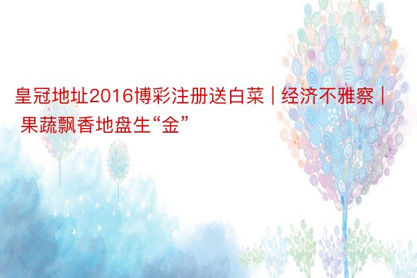 皇冠地址2016博彩注册送白菜 | 经济不雅察 | 果蔬飘香地盘生“金”