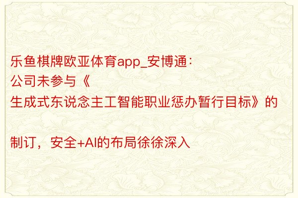 乐鱼棋牌欧亚体育app_安博通：
公司未参与《生成式东说念主工智能职业惩办暂行目标》的制订，安全+AI的布局徐徐深入