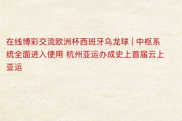 在线博彩交流欧洲杯西班牙乌龙球 | 中枢系统全面进入使用 杭州亚运办成史上首届云上亚运