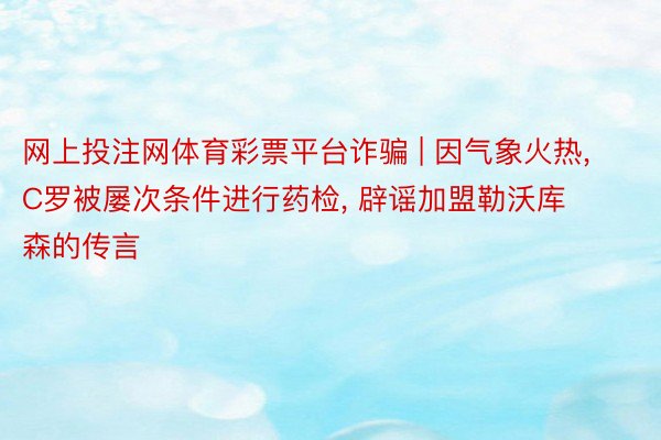 网上投注网体育彩票平台诈骗 | 因气象火热, C罗被屡次条件进行药检, 辟谣加盟勒沃库森的传言