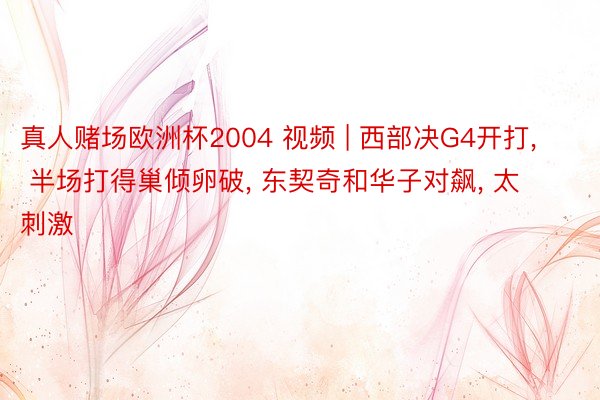 真人赌场欧洲杯2004 视频 | 西部决G4开打, 半场打得巢倾卵破, 东契奇和华子对飙, 太刺激