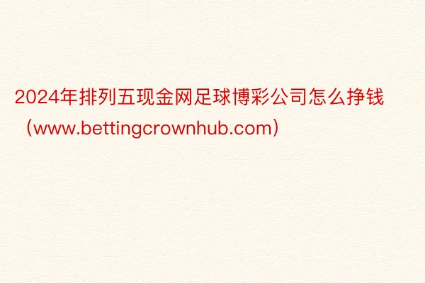 2024年排列五现金网足球博彩公司怎么挣钱（www.bettingcrownhub.com）