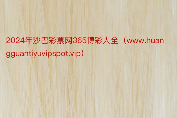 2024年沙巴彩票网365博彩大全（www.huangguantiyuvipspot.vip）