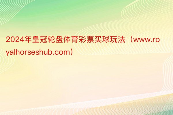 2024年皇冠轮盘体育彩票买球玩法（www.royalhorseshub.com）